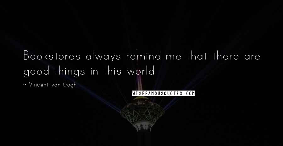 Vincent Van Gogh Quotes: Bookstores always remind me that there are good things in this world