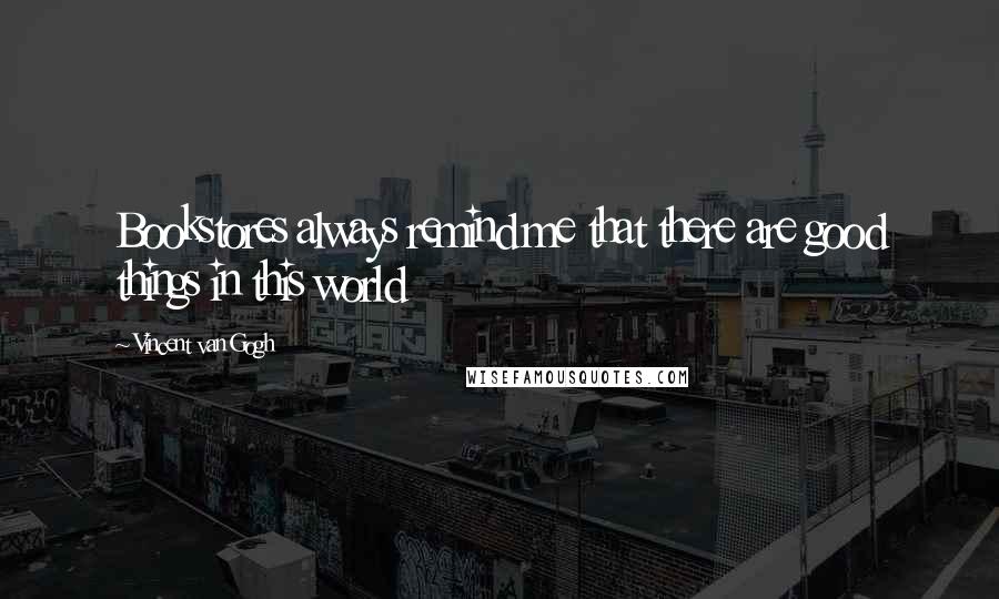 Vincent Van Gogh Quotes: Bookstores always remind me that there are good things in this world