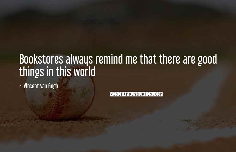 Vincent Van Gogh Quotes: Bookstores always remind me that there are good things in this world