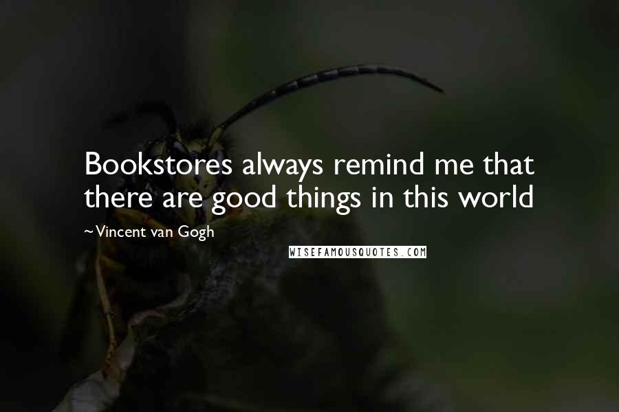 Vincent Van Gogh Quotes: Bookstores always remind me that there are good things in this world