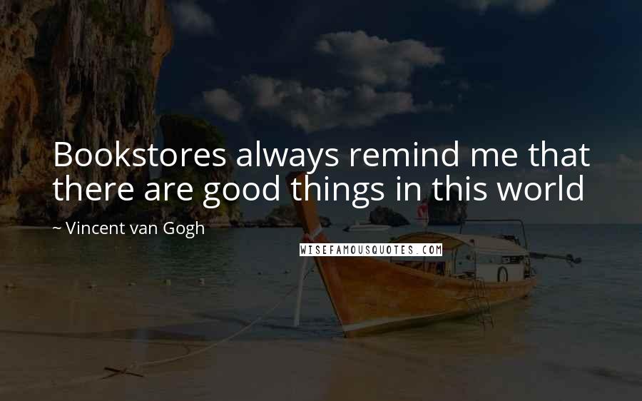 Vincent Van Gogh Quotes: Bookstores always remind me that there are good things in this world