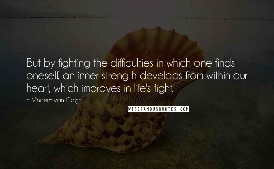Vincent Van Gogh Quotes: But by fighting the difficulties in which one finds oneself, an inner strength develops from within our heart, which improves in life's fight.