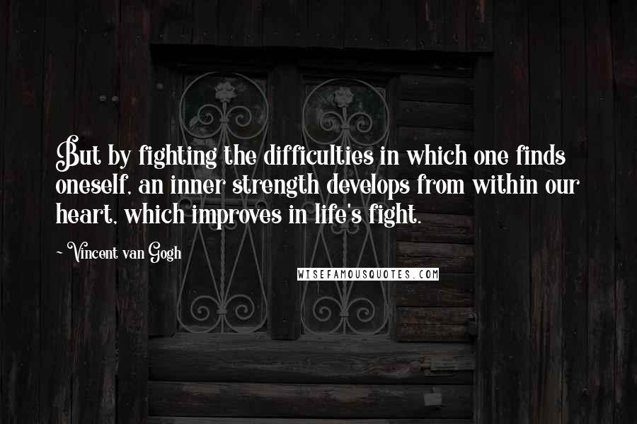 Vincent Van Gogh Quotes: But by fighting the difficulties in which one finds oneself, an inner strength develops from within our heart, which improves in life's fight.