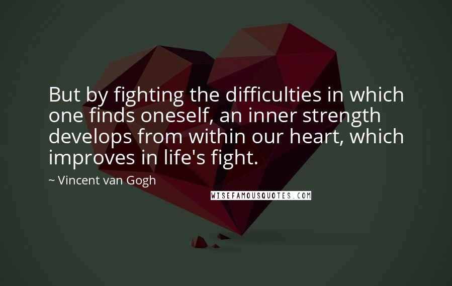 Vincent Van Gogh Quotes: But by fighting the difficulties in which one finds oneself, an inner strength develops from within our heart, which improves in life's fight.