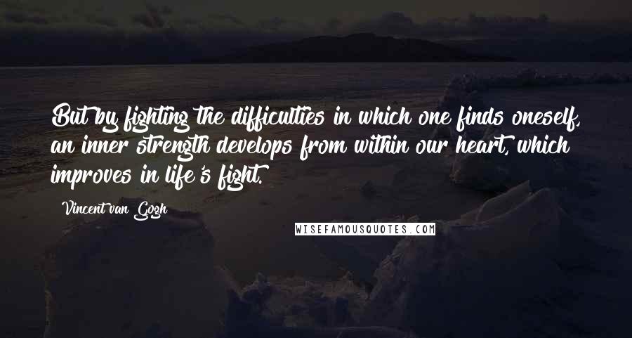 Vincent Van Gogh Quotes: But by fighting the difficulties in which one finds oneself, an inner strength develops from within our heart, which improves in life's fight.