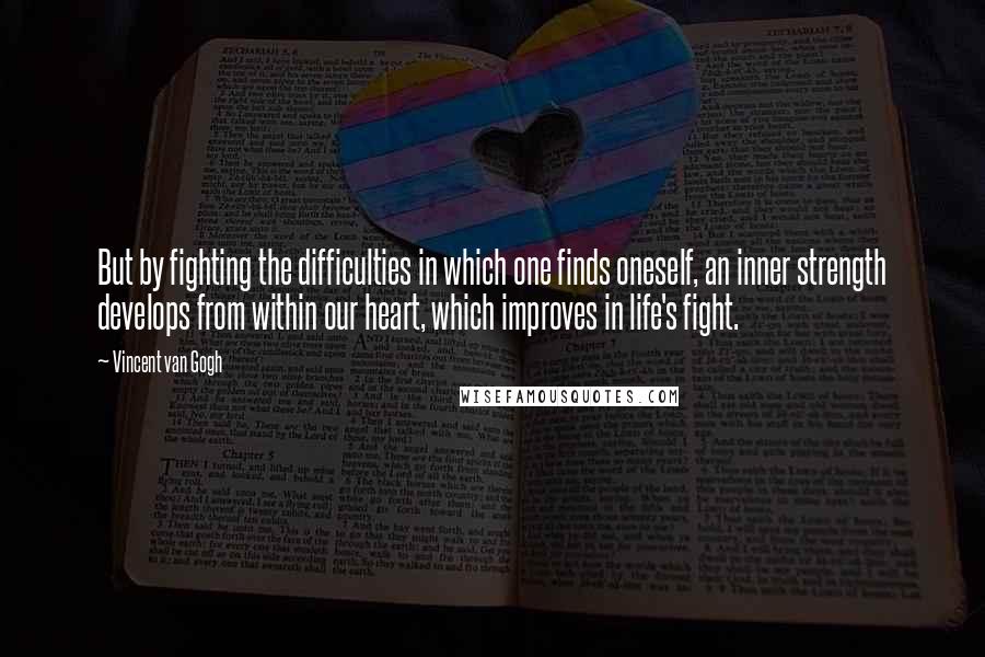 Vincent Van Gogh Quotes: But by fighting the difficulties in which one finds oneself, an inner strength develops from within our heart, which improves in life's fight.