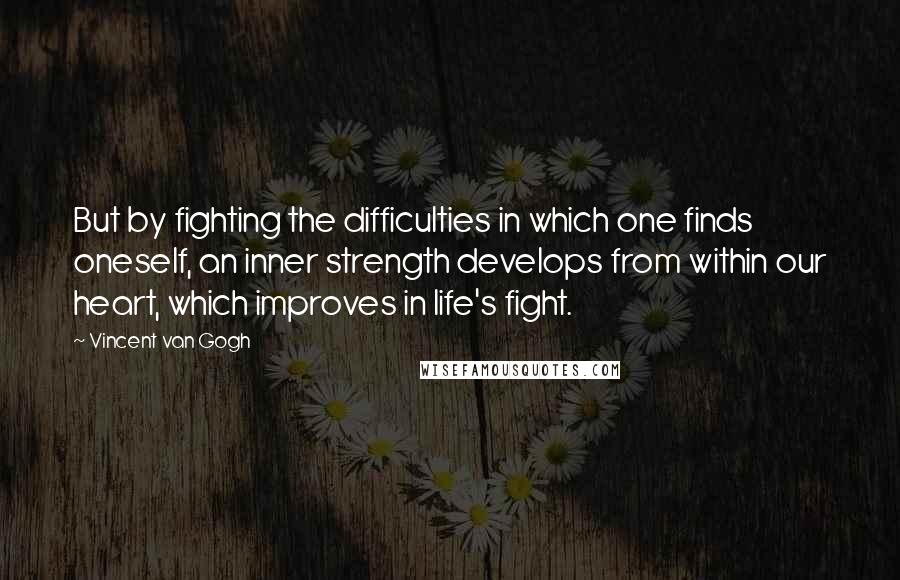 Vincent Van Gogh Quotes: But by fighting the difficulties in which one finds oneself, an inner strength develops from within our heart, which improves in life's fight.