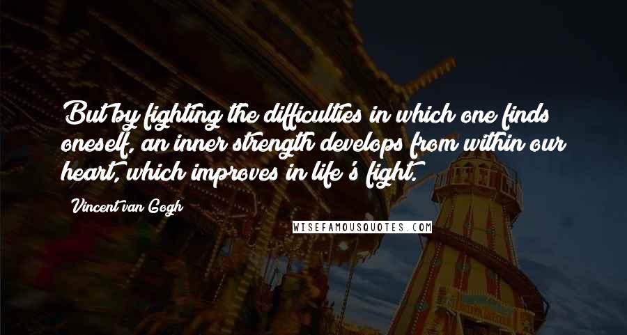 Vincent Van Gogh Quotes: But by fighting the difficulties in which one finds oneself, an inner strength develops from within our heart, which improves in life's fight.