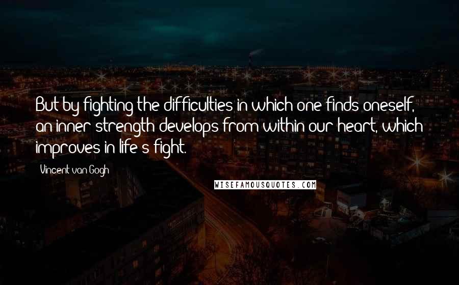 Vincent Van Gogh Quotes: But by fighting the difficulties in which one finds oneself, an inner strength develops from within our heart, which improves in life's fight.