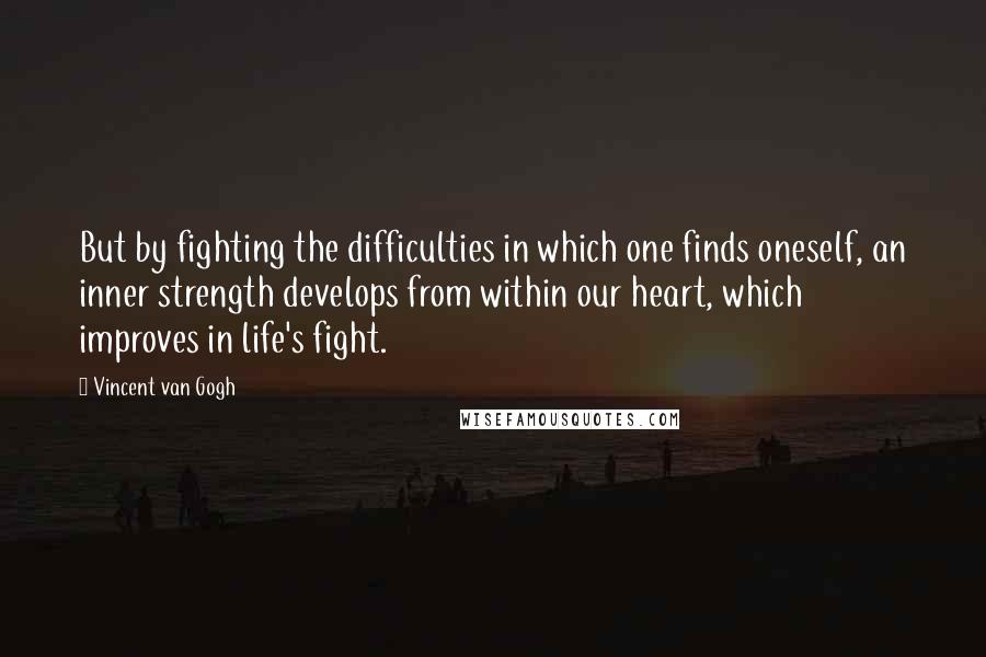 Vincent Van Gogh Quotes: But by fighting the difficulties in which one finds oneself, an inner strength develops from within our heart, which improves in life's fight.