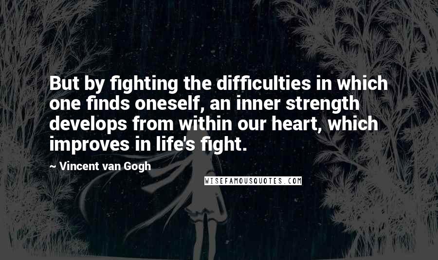 Vincent Van Gogh Quotes: But by fighting the difficulties in which one finds oneself, an inner strength develops from within our heart, which improves in life's fight.