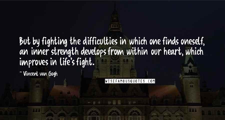 Vincent Van Gogh Quotes: But by fighting the difficulties in which one finds oneself, an inner strength develops from within our heart, which improves in life's fight.