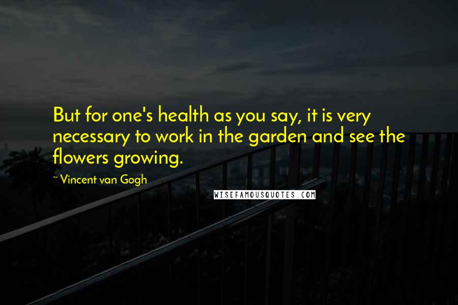 Vincent Van Gogh Quotes: But for one's health as you say, it is very necessary to work in the garden and see the flowers growing.