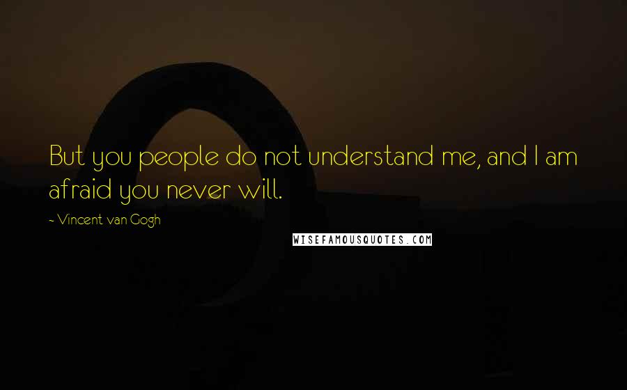 Vincent Van Gogh Quotes: But you people do not understand me, and I am afraid you never will.