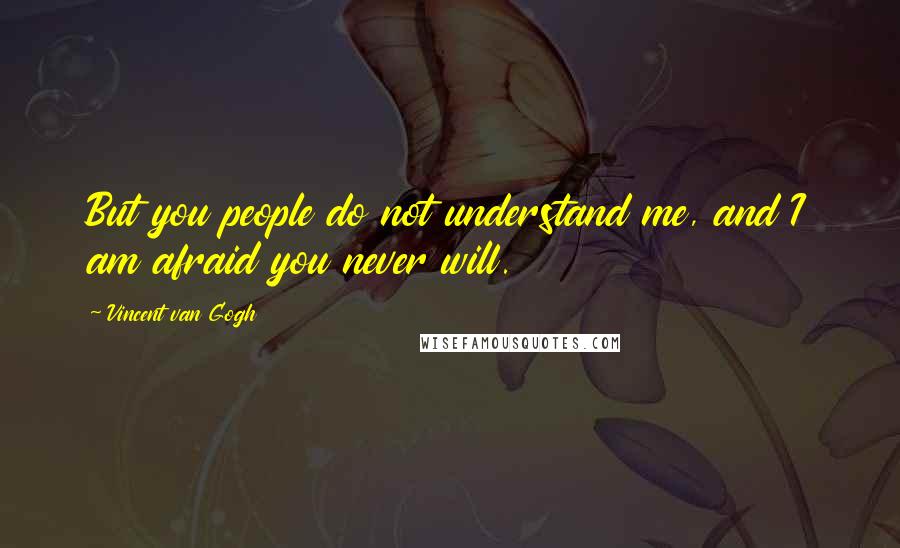 Vincent Van Gogh Quotes: But you people do not understand me, and I am afraid you never will.