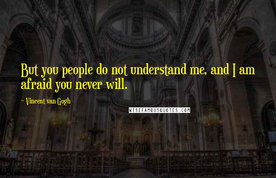 Vincent Van Gogh Quotes: But you people do not understand me, and I am afraid you never will.