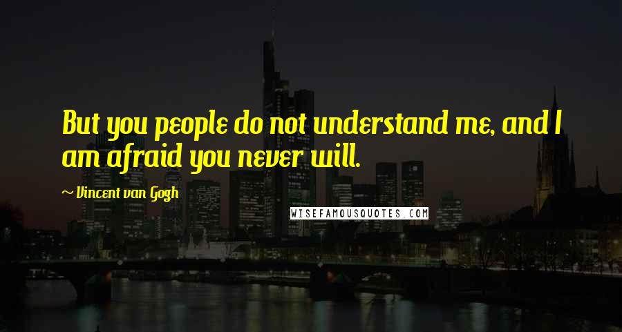 Vincent Van Gogh Quotes: But you people do not understand me, and I am afraid you never will.