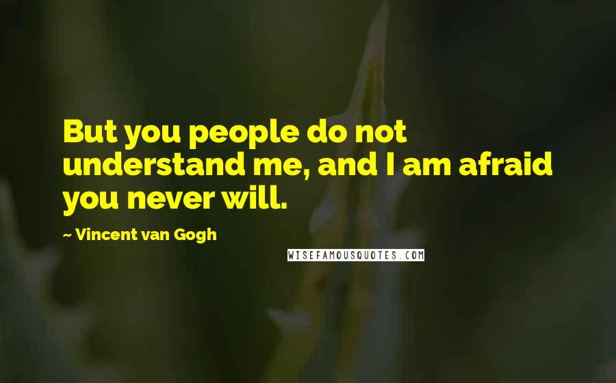 Vincent Van Gogh Quotes: But you people do not understand me, and I am afraid you never will.