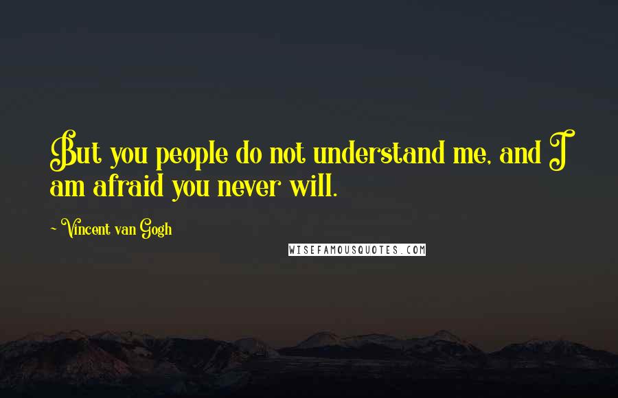 Vincent Van Gogh Quotes: But you people do not understand me, and I am afraid you never will.