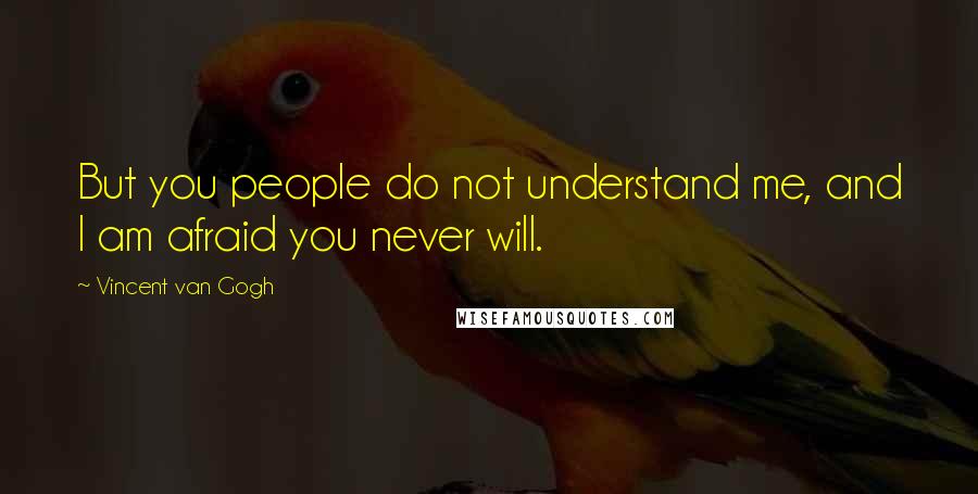 Vincent Van Gogh Quotes: But you people do not understand me, and I am afraid you never will.