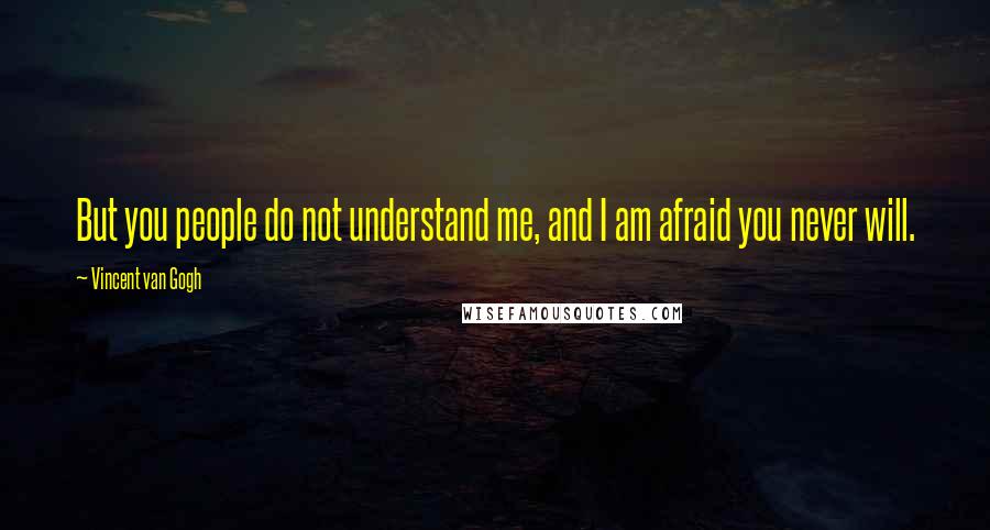 Vincent Van Gogh Quotes: But you people do not understand me, and I am afraid you never will.