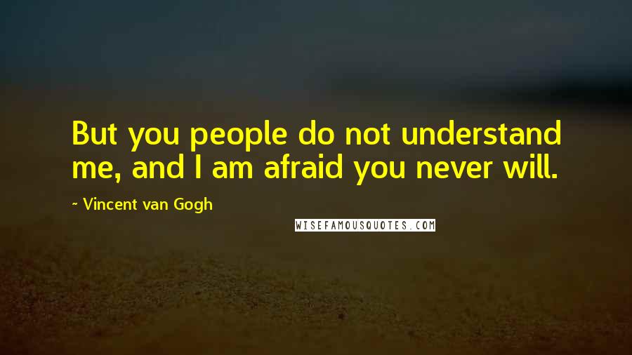 Vincent Van Gogh Quotes: But you people do not understand me, and I am afraid you never will.