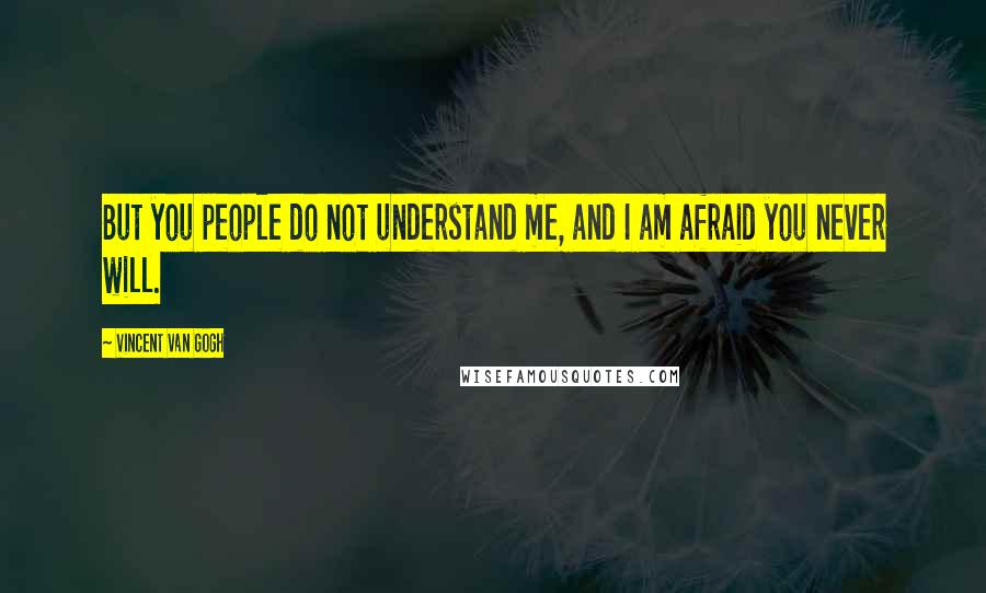 Vincent Van Gogh Quotes: But you people do not understand me, and I am afraid you never will.