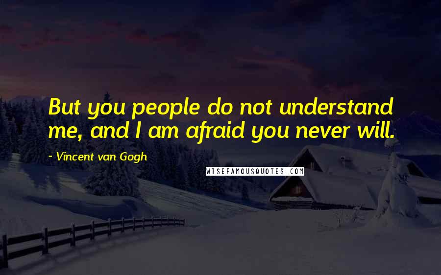 Vincent Van Gogh Quotes: But you people do not understand me, and I am afraid you never will.