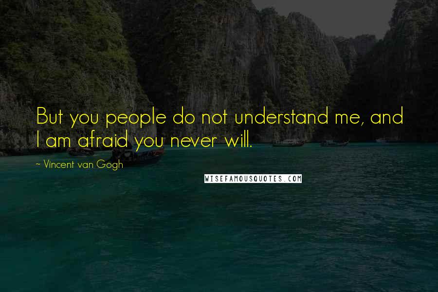 Vincent Van Gogh Quotes: But you people do not understand me, and I am afraid you never will.