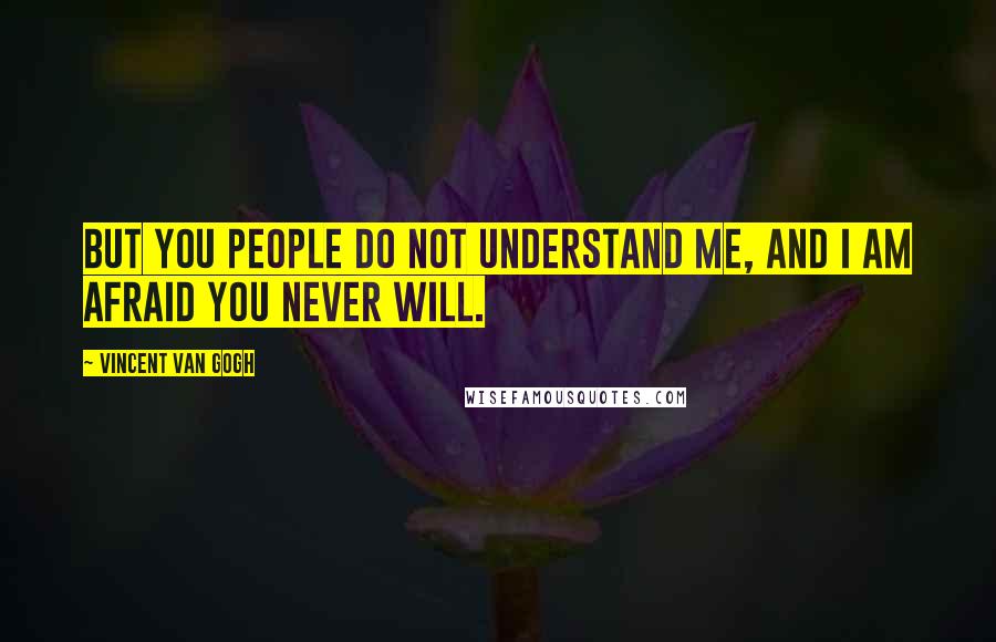 Vincent Van Gogh Quotes: But you people do not understand me, and I am afraid you never will.