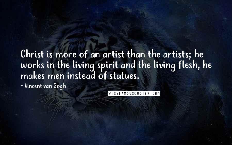 Vincent Van Gogh Quotes: Christ is more of an artist than the artists; he works in the living spirit and the living flesh, he makes men instead of statues.