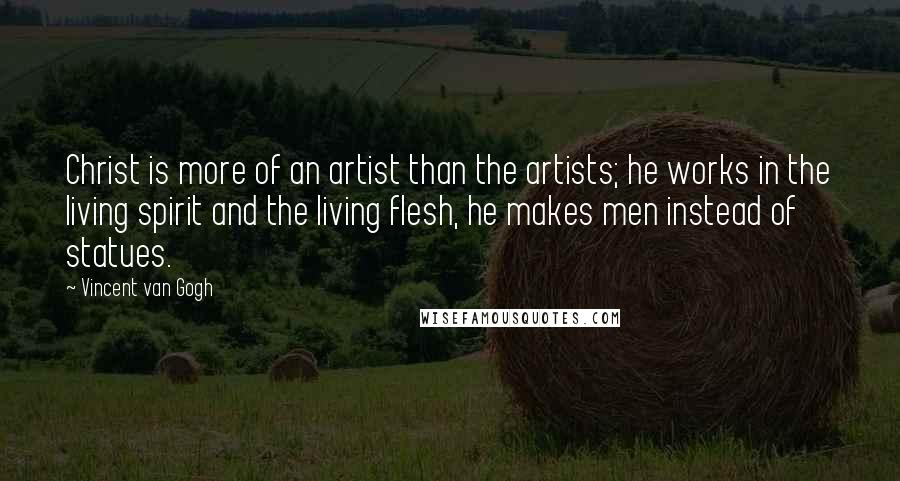 Vincent Van Gogh Quotes: Christ is more of an artist than the artists; he works in the living spirit and the living flesh, he makes men instead of statues.