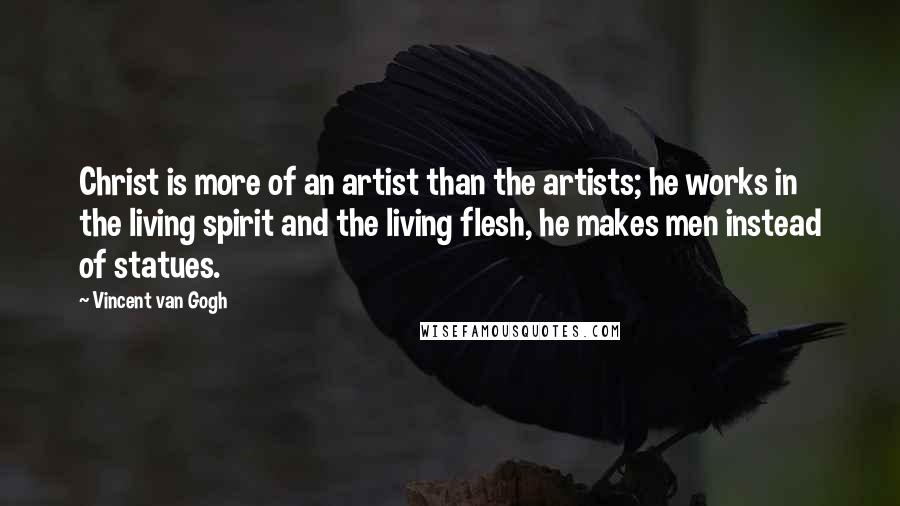 Vincent Van Gogh Quotes: Christ is more of an artist than the artists; he works in the living spirit and the living flesh, he makes men instead of statues.