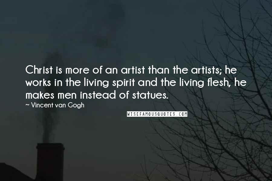 Vincent Van Gogh Quotes: Christ is more of an artist than the artists; he works in the living spirit and the living flesh, he makes men instead of statues.