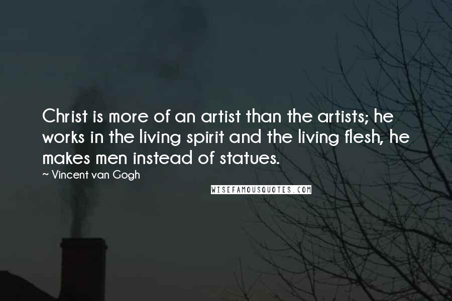 Vincent Van Gogh Quotes: Christ is more of an artist than the artists; he works in the living spirit and the living flesh, he makes men instead of statues.