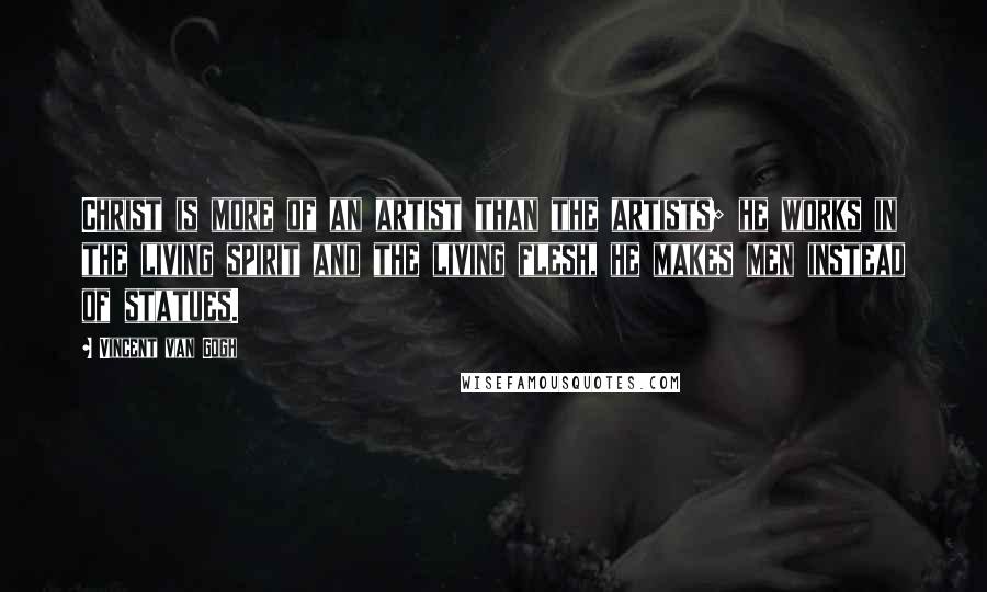 Vincent Van Gogh Quotes: Christ is more of an artist than the artists; he works in the living spirit and the living flesh, he makes men instead of statues.