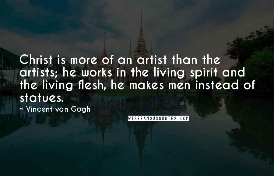 Vincent Van Gogh Quotes: Christ is more of an artist than the artists; he works in the living spirit and the living flesh, he makes men instead of statues.