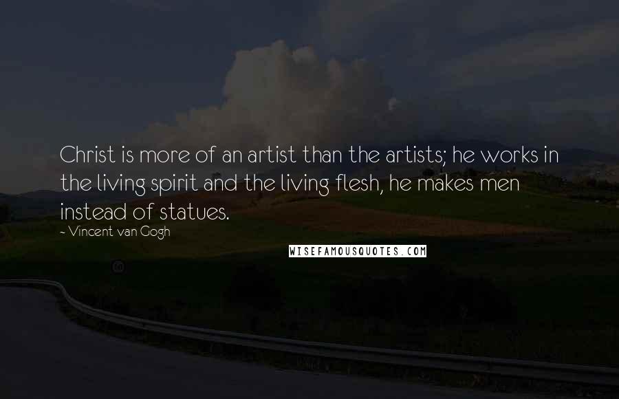 Vincent Van Gogh Quotes: Christ is more of an artist than the artists; he works in the living spirit and the living flesh, he makes men instead of statues.