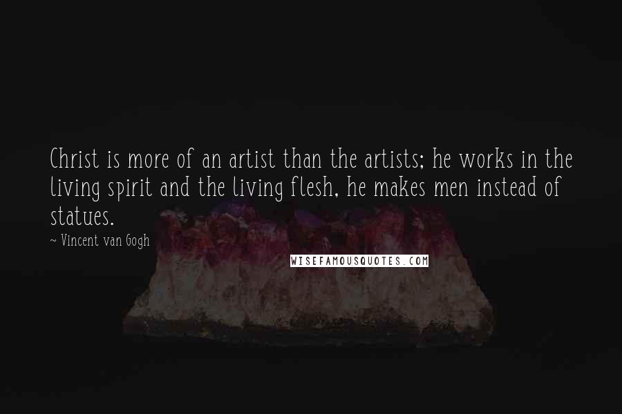 Vincent Van Gogh Quotes: Christ is more of an artist than the artists; he works in the living spirit and the living flesh, he makes men instead of statues.