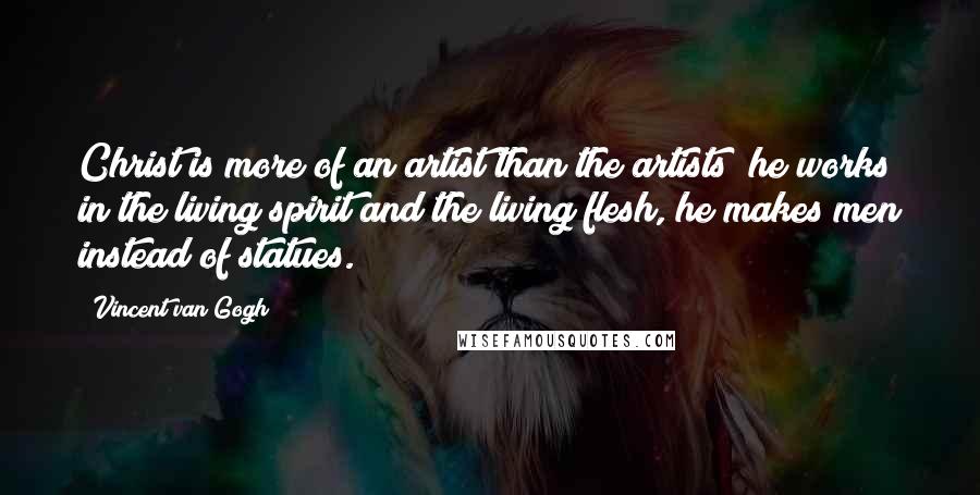 Vincent Van Gogh Quotes: Christ is more of an artist than the artists; he works in the living spirit and the living flesh, he makes men instead of statues.