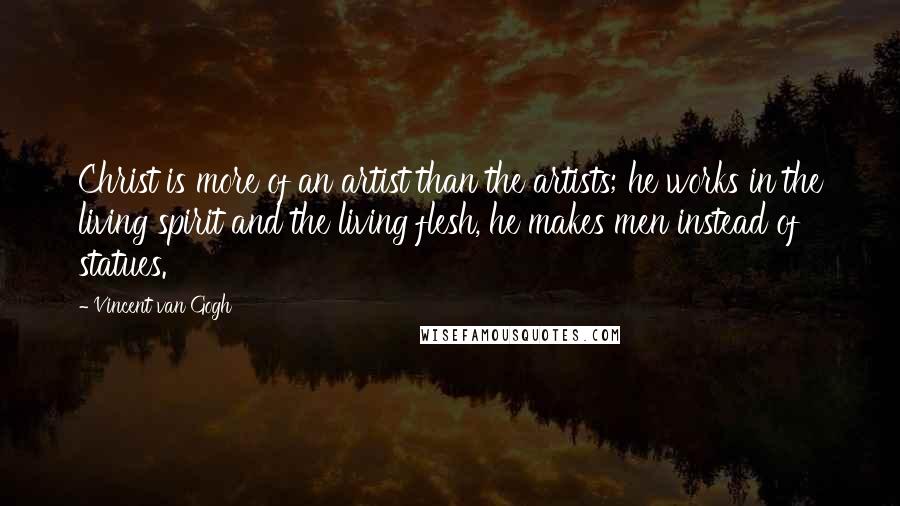 Vincent Van Gogh Quotes: Christ is more of an artist than the artists; he works in the living spirit and the living flesh, he makes men instead of statues.