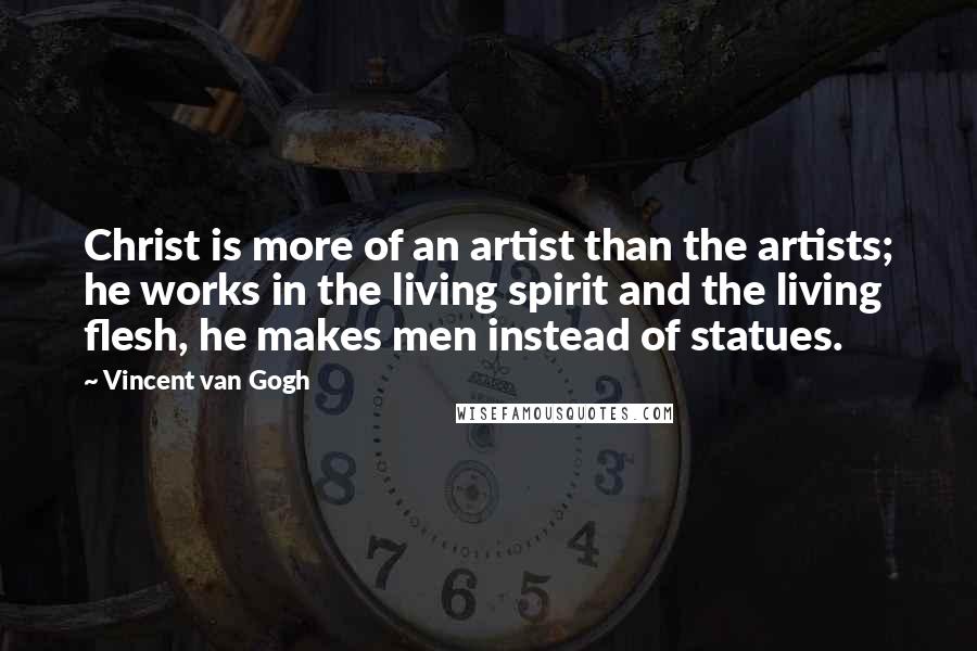 Vincent Van Gogh Quotes: Christ is more of an artist than the artists; he works in the living spirit and the living flesh, he makes men instead of statues.