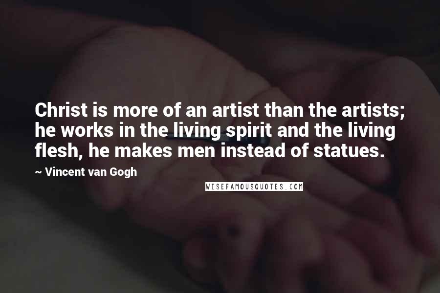 Vincent Van Gogh Quotes: Christ is more of an artist than the artists; he works in the living spirit and the living flesh, he makes men instead of statues.