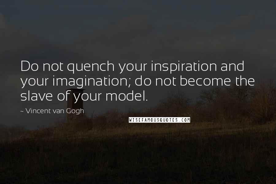 Vincent Van Gogh Quotes: Do not quench your inspiration and your imagination; do not become the slave of your model.