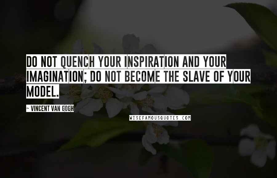 Vincent Van Gogh Quotes: Do not quench your inspiration and your imagination; do not become the slave of your model.