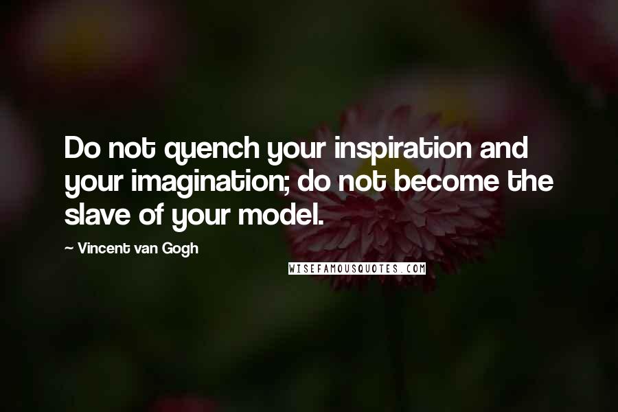 Vincent Van Gogh Quotes: Do not quench your inspiration and your imagination; do not become the slave of your model.