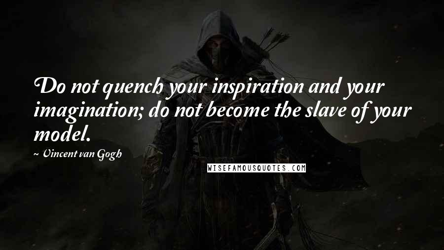 Vincent Van Gogh Quotes: Do not quench your inspiration and your imagination; do not become the slave of your model.