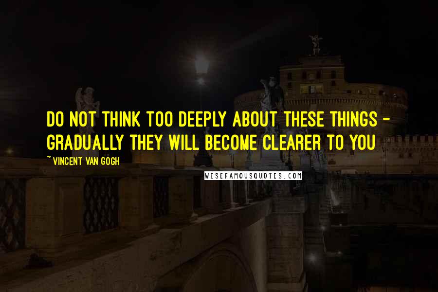 Vincent Van Gogh Quotes: Do not think too deeply about these things - gradually they will become clearer to you