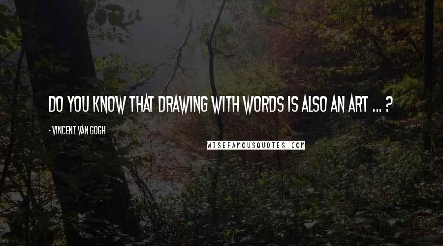 Vincent Van Gogh Quotes: Do you know that drawing with words is also an art ... ?