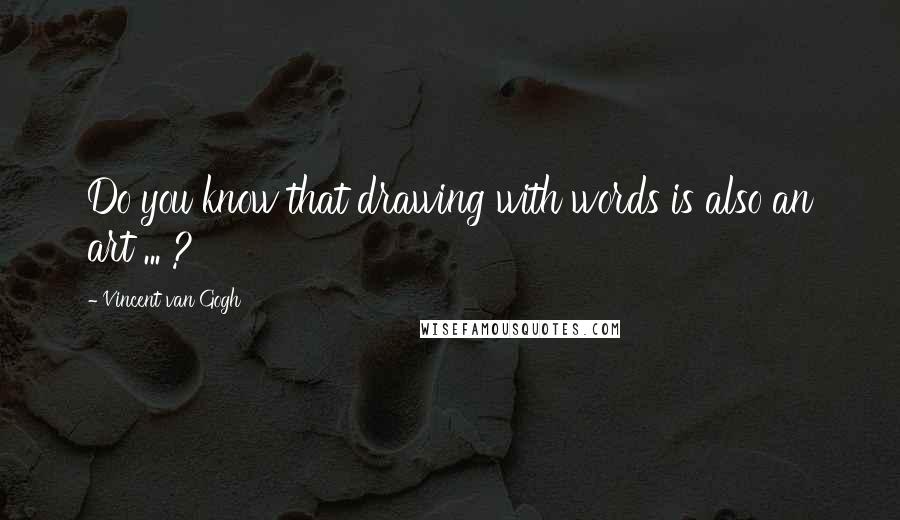 Vincent Van Gogh Quotes: Do you know that drawing with words is also an art ... ?